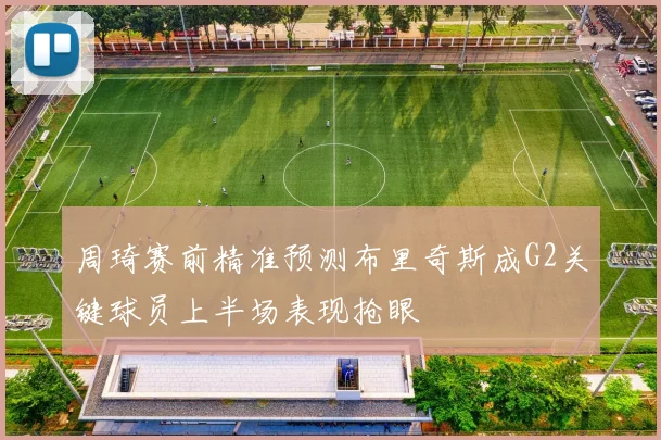 周琦赛前精准预测布里奇斯成G2关键球员上半场表现抢眼