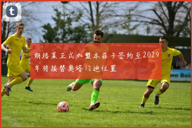 朗格莱正式加盟本菲卡签约至2029年将接替奥塔门迪位置