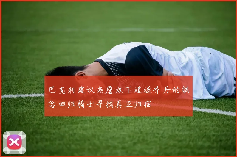巴克利建议老詹放下追逐乔丹的执念回归骑士寻找真正归宿