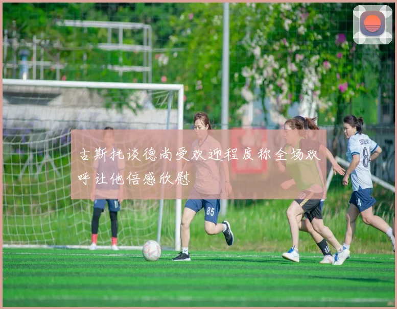 古斯托谈德尚受欢迎程度称全场欢呼让他倍感欣慰