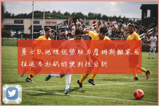 勇士队地理优势助力詹姆斯搬家或往返洛杉矶的便利性分析