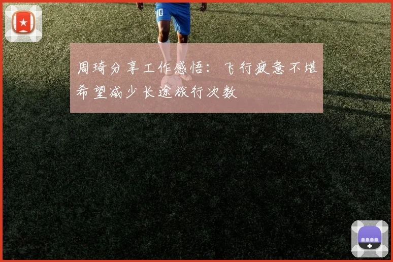 周琦分享工作感悟：飞行疲惫不堪希望减少长途旅行次数