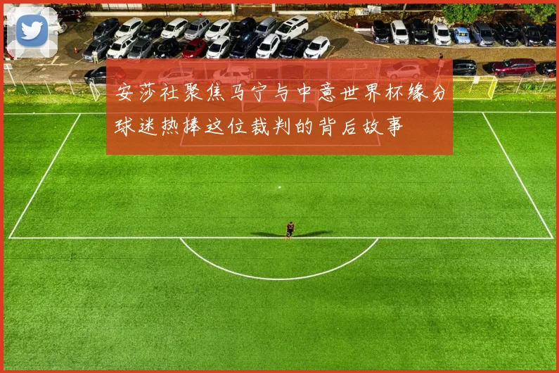 安莎社聚焦马宁与中意世界杯缘分球迷热捧这位裁判的背后故事